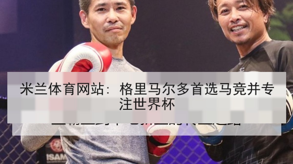 米兰体育网站: 格里马尔多首选马竞并专注世界杯
