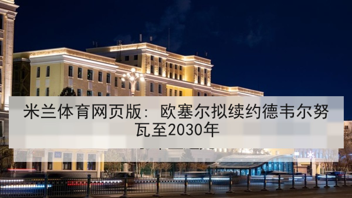 米兰体育网页版: 欧塞尔拟续约德韦尔努瓦至2030年