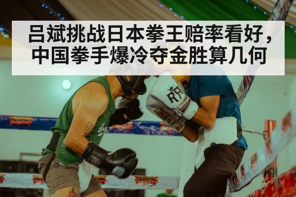 吕斌挑战日本拳王赔率看好，中国拳手爆冷夺金胜算几何