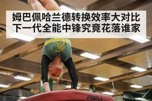 姆巴佩哈兰德转换效率大对比 下一代全能中锋究竟花落谁家