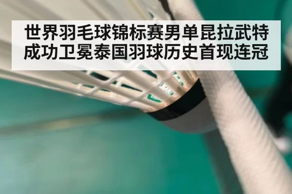 世界羽毛球锦标赛男单昆拉武特成功卫冕泰国羽球历史首现连冠