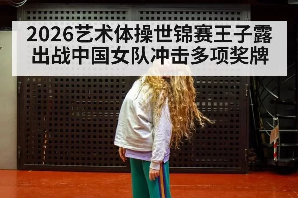 2026艺术体操世锦赛王子露出战中国女队冲击多项奖牌